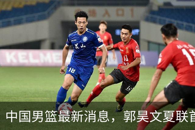 中国男篮最新消息，郭昊文夏联首秀4分3助 U17男篮世界第10名收官