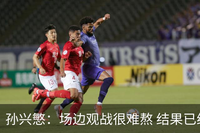 孙兴慜：场边观战很难熬 结果已经不由我们掌控