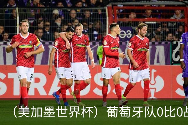 （美加墨世界杯）葡萄牙队0比0战平哥伦比亚队 两队携手出线